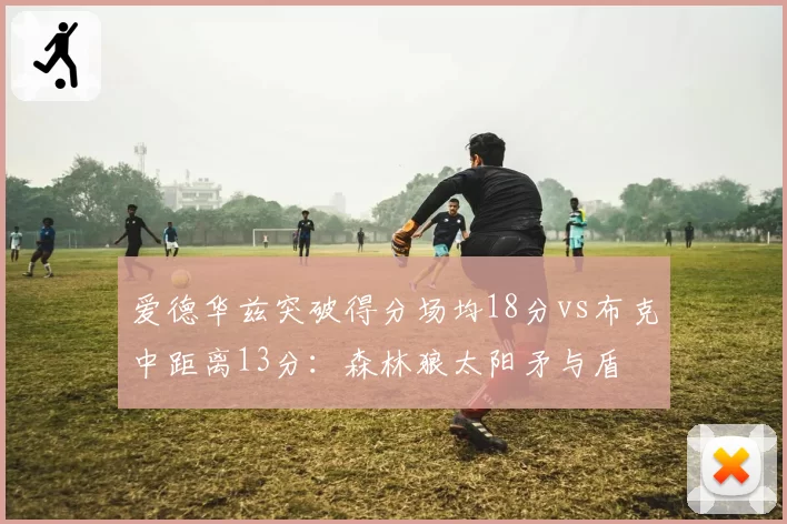 爱德华兹突破得分场均18分vs布克中距离13分：森林狼太阳矛与盾