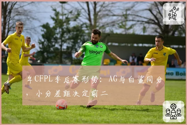年CFPL季后赛形势：AG与白鲨同分，小分差距决定前二