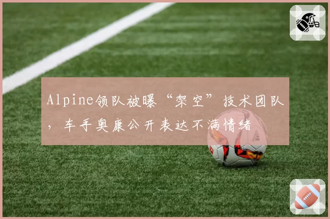 Alpine领队被曝“架空”技术团队，车手奥康公开表达不满情绪