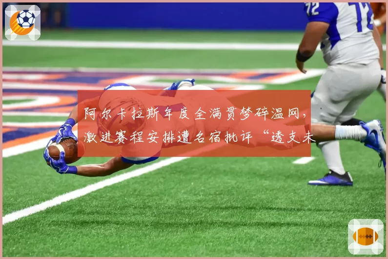 阿尔卡拉斯年度全满贯梦碎温网，激进赛程安排遭名宿批评“透支未来”