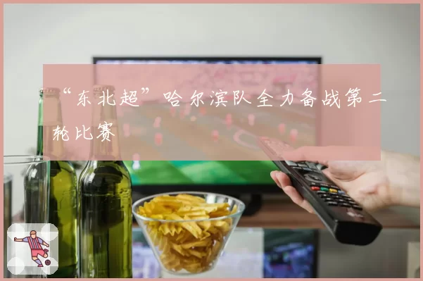 “东北超”哈尔滨队全力备战第二轮比赛