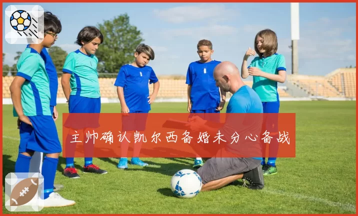 主帅确认凯尔西备婚未分心备战