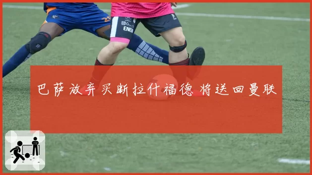 巴萨放弃买断拉什福德 将送回曼联