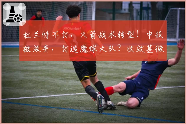 杜兰特不打，火箭战术转型！中投被放弃，打造魔球大队？收效甚微