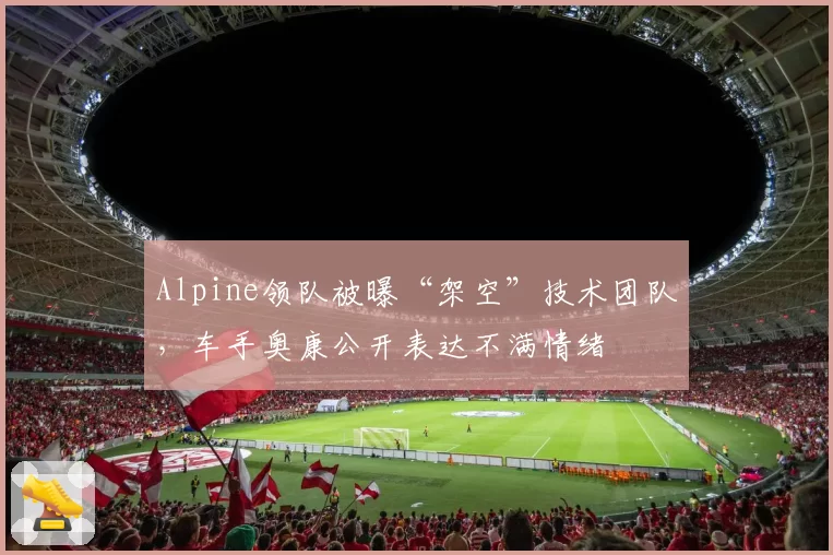 Alpine领队被曝“架空”技术团队，车手奥康公开表达不满情绪