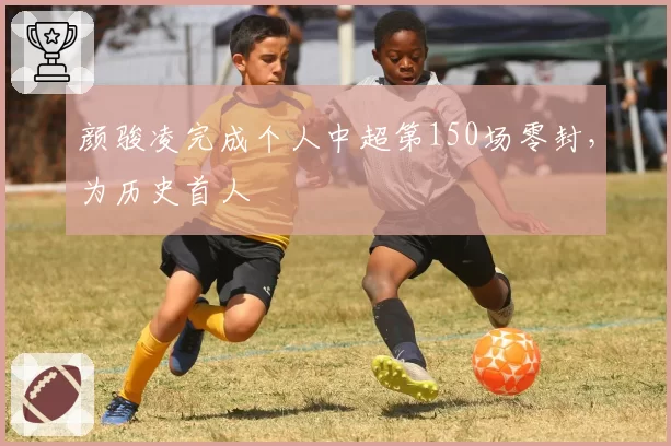 颜骏凌完成个人中超第150场零封,为历史首人