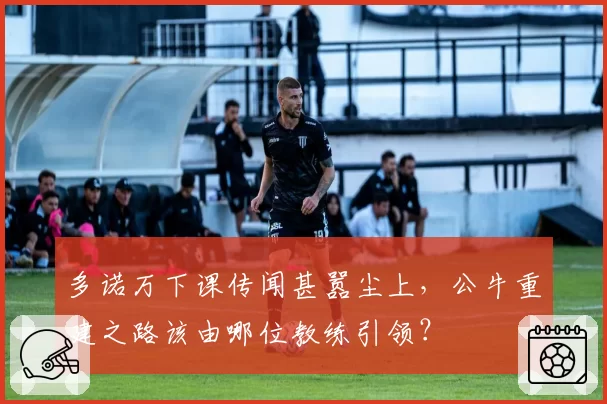 多诺万下课传闻甚嚣尘上，公牛重建之路该由哪位教练引领？