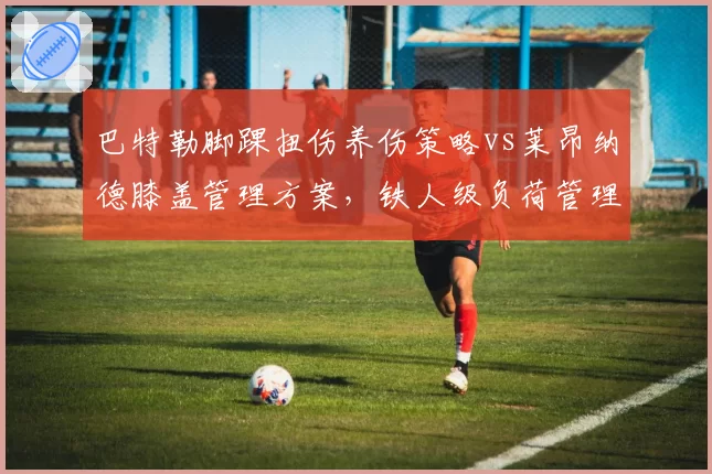 巴特勒脚踝扭伤养伤策略vs莱昂纳德膝盖管理方案，铁人级负荷管理谁更科学