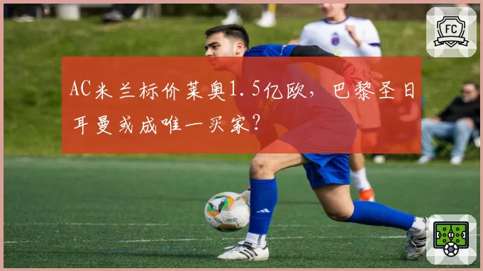 AC米兰标价莱奥1.5亿欧，巴黎圣日耳曼或成唯一买家？
