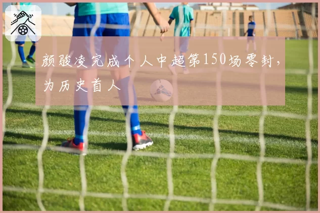 颜骏凌完成个人中超第150场零封，为历史首人