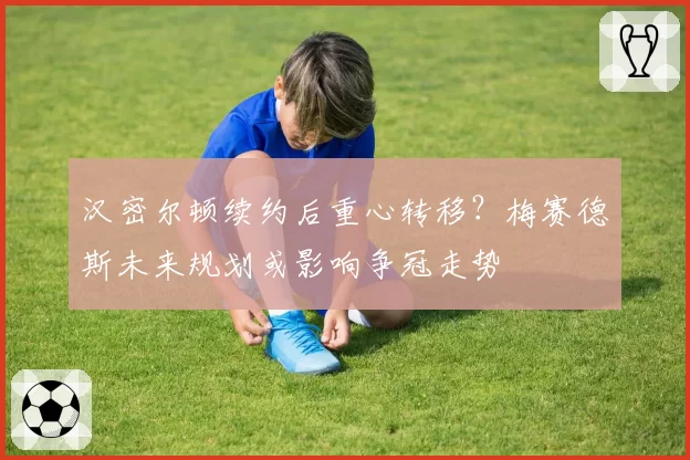 汉密尔顿续约后重心转移?梅赛德斯未来规划或影响争冠走势