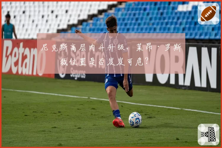 尼克斯高层内斗升级,莱昂·罗斯总裁位置是否岌岌可危?