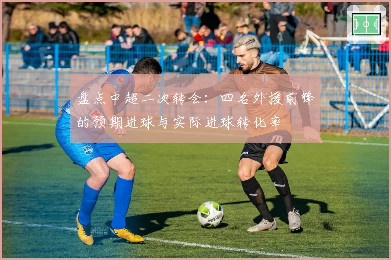 盘点中超二次转会：四名外援前锋的预期进球与实际进球转化率