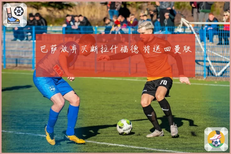 巴萨放弃买断拉什福德 将送回曼联