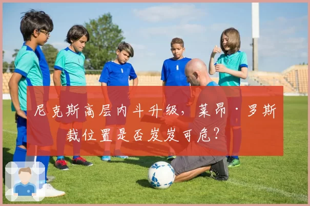 尼克斯高层内斗升级，莱昂·罗斯总裁位置是否岌岌可危？