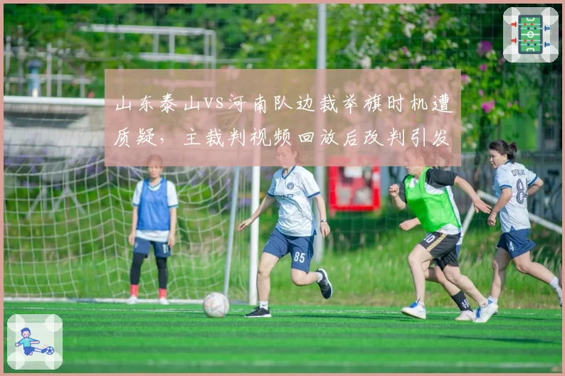 山东泰山vs河南队边裁举旗时机遭质疑，主裁判视频回放后改判引发连锁争议