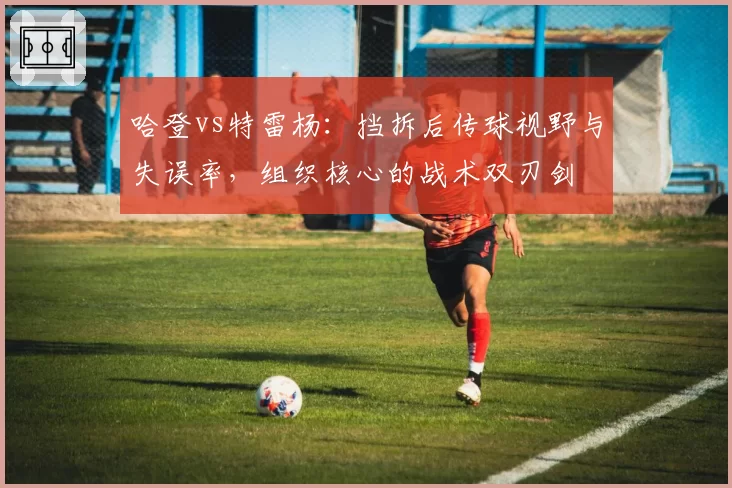 哈登vs特雷杨：挡拆后传球视野与失误率，组织核心的战术双刃剑