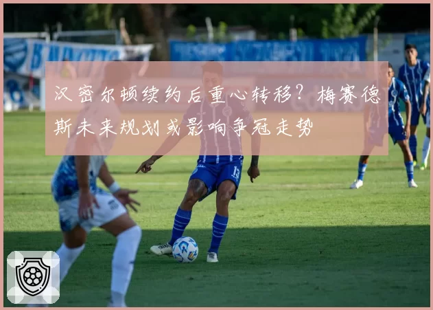 汉密尔顿续约后重心转移?梅赛德斯未来规划或影响争冠走势