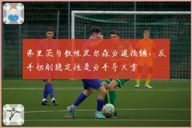 弗里茨与教练皮尔森分道扬镳，反手切削稳定性是分手导火索