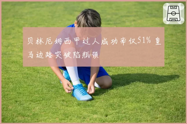 贝林厄姆西甲过人成功率仅51% 皇马边路突破陷瓶颈