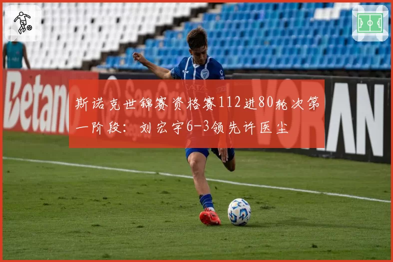 斯诺克世锦赛资格赛112进80轮次第一阶段:刘宏宇6-3领先许医尘