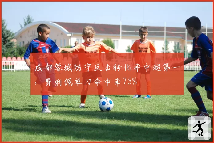 成都蓉城防守反击转化率中超第一，费利佩单刀命中率75%