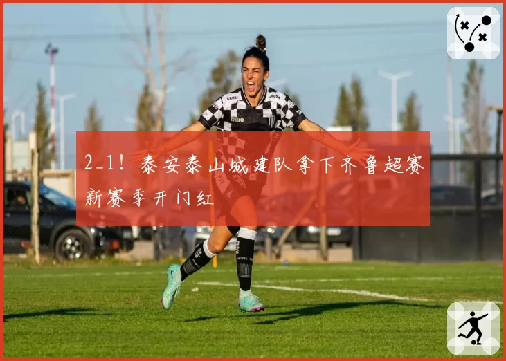 2_1！泰安泰山城建队拿下齐鲁超赛新赛季开门红