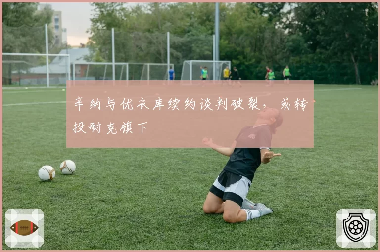 辛纳与优衣库续约谈判破裂,或转投耐克旗下