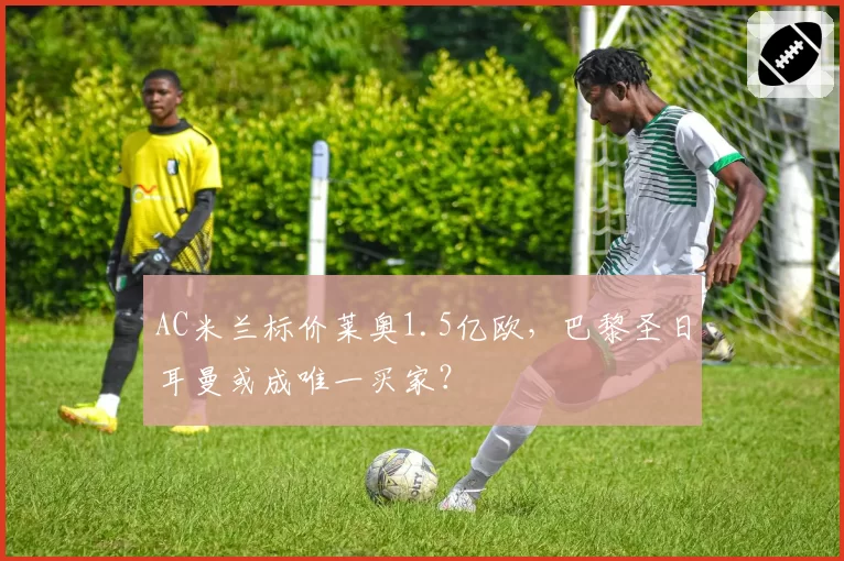 AC米兰标价莱奥1.5亿欧，巴黎圣日耳曼或成唯一买家？