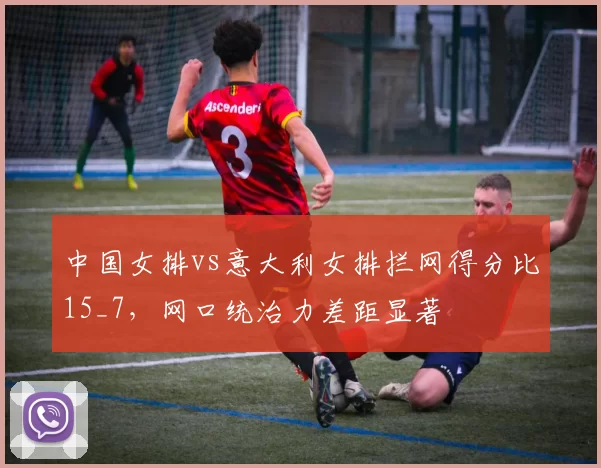 中国女排vs意大利女排拦网得分比15_7，网口统治力差距显著
