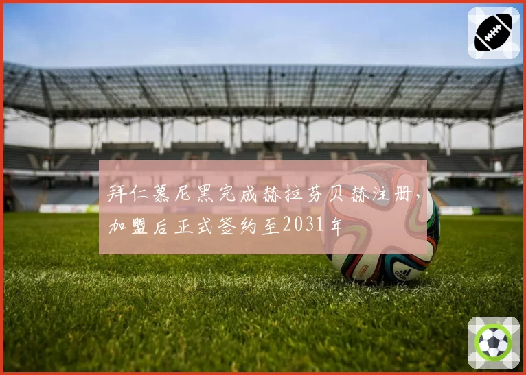 拜仁慕尼黑完成赫拉芬贝赫注册，加盟后正式签约至2031年