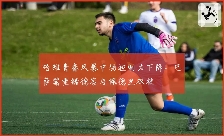 哈维青春风暴中场控制力下降，巴萨需重铸德容与佩德里双核