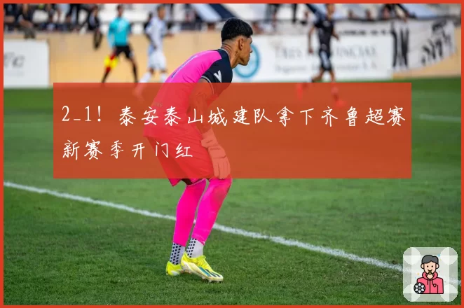 2_1！泰安泰山城建队拿下齐鲁超赛新赛季开门红