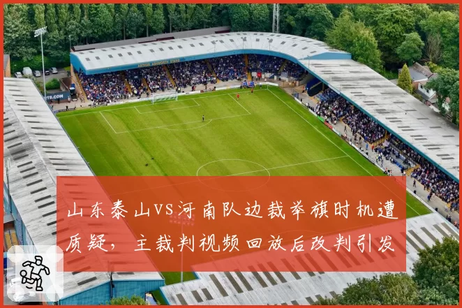 山东泰山vs河南队边裁举旗时机遭质疑，主裁判视频回放后改判引发连锁争议