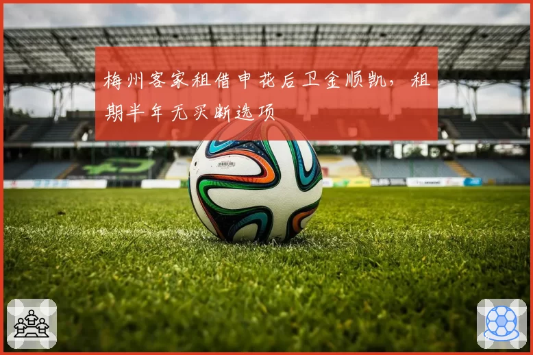 梅州客家租借申花后卫金顺凯,租期半年无买断选项