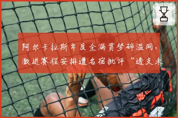 阿尔卡拉斯年度全满贯梦碎温网，激进赛程安排遭名宿批评“透支未来”