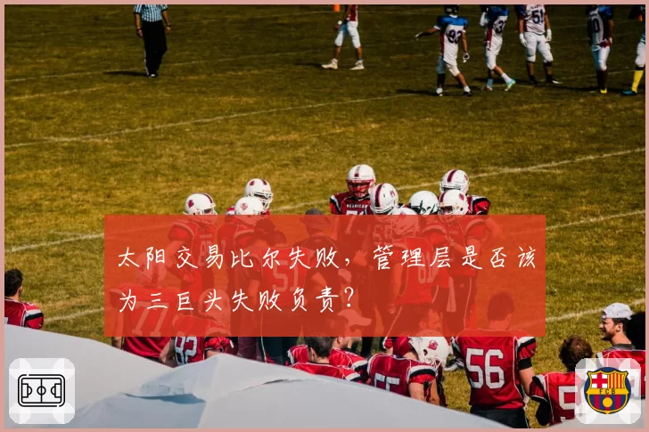 太阳交易比尔失败，管理层是否该为三巨头失败负责？