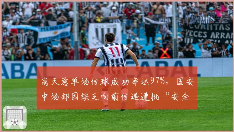 高天意单场传球成功率达97%，国安中场却因缺乏向前传递遭批“安全球先生”