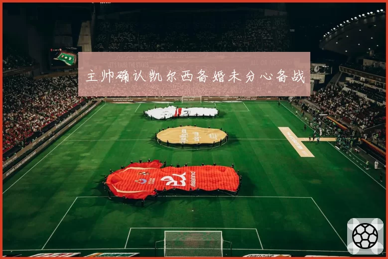 主帅确认凯尔西备婚未分心备战
