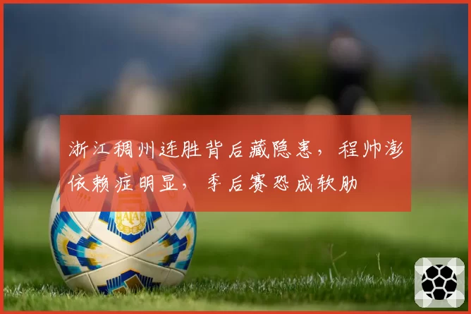 浙江稠州连胜背后藏隐患，程帅澎依赖症明显，季后赛恐成软肋
