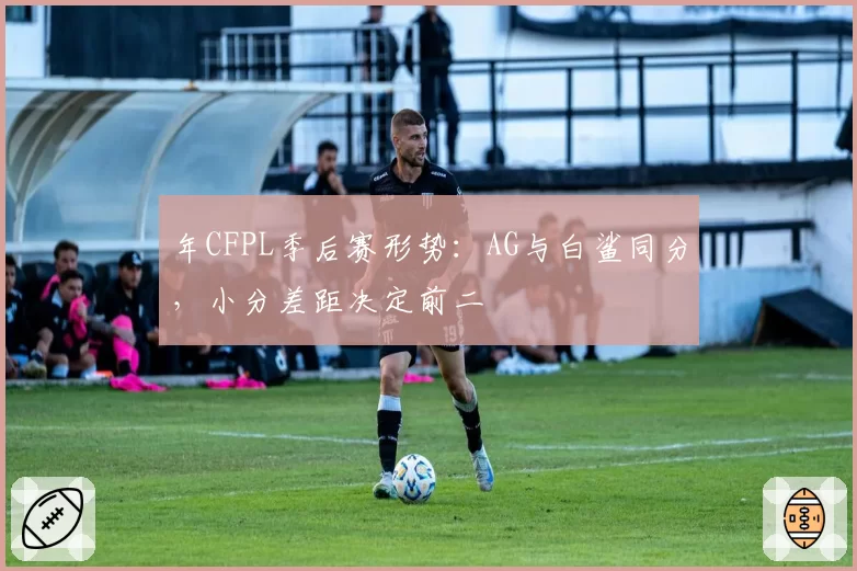 年CFPL季后赛形势：AG与白鲨同分，小分差距决定前二