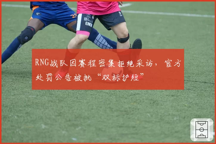 RNG战队因赛程密集拒绝采访，官方处罚公告被批“双标护短”